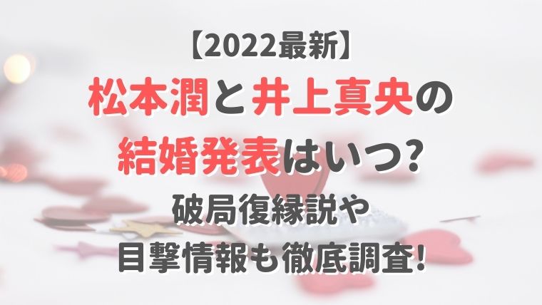 【2022最新】松本潤と井上真央の結婚発表はいつ?破局復縁説や目撃情報も徹底調査!